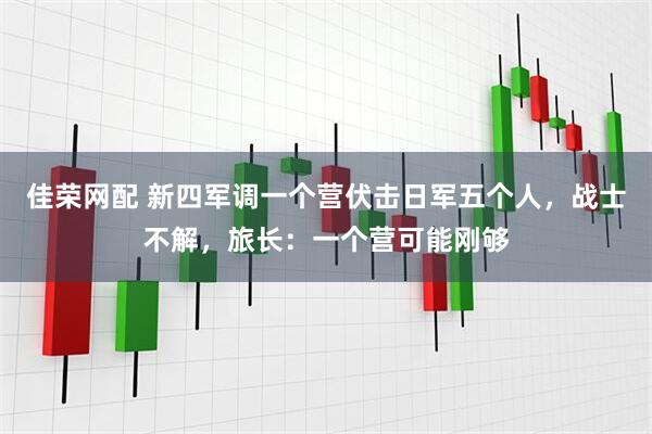 佳荣网配 新四军调一个营伏击日军五个人，战士不解，旅长：一个营可能刚够