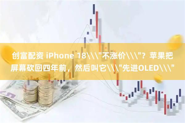 创富配资 iPhone 18\＂不涨价\＂？苹果把屏幕砍回四年前，然后叫它\＂先进OLED\＂