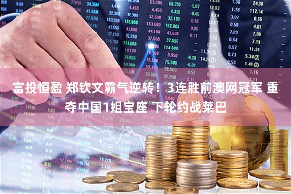富投恒盈 郑钦文霸气逆转！3连胜前澳网冠军 重夺中国1姐宝座 下轮约战莱巴