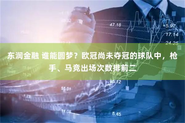 东润金融 谁能圆梦？欧冠尚未夺冠的球队中，枪手、马竞出场次数排前二