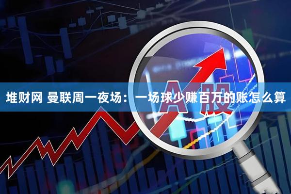 堆财网 曼联周一夜场：一场球少赚百万的账怎么算