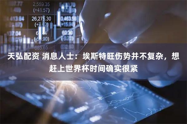 天弘配资 消息人士：埃斯特旺伤势并不复杂，想赶上世界杯时间确实很紧
